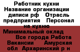 Работник кухни › Название организации ­ диписи.рф › Отрасль предприятия ­ Персонал на кухню › Минимальный оклад ­ 20 000 - Все города Работа » Вакансии   . Амурская обл.,Архаринский р-н